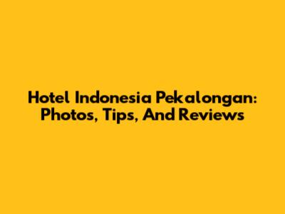 Hotel Indonesia Pekalongan: Photos, Tips, And Reviews
