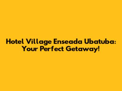 Hotel Village Enseada Ubatuba: Your Perfect Getaway!