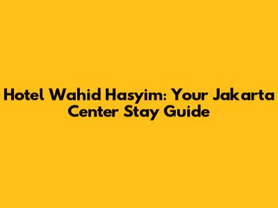 Hotel Wahid Hasyim: Your Jakarta Center Stay Guide