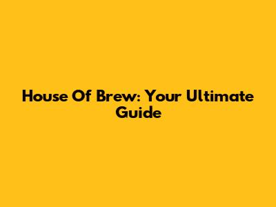 House Of Brew: Your Ultimate Guide