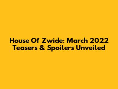 House Of Zwide: March 2022 Teasers & Spoilers Unveiled