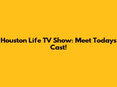 Houston Life TV Show: Meet Today's Cast!