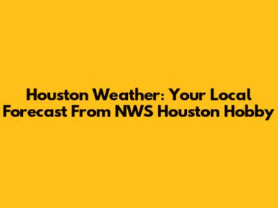Houston Weather: Your Local Forecast From NWS Houston Hobby