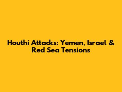 Houthi Attacks: Yemen, Israel & Red Sea Tensions