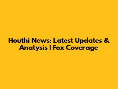 Houthi News: Latest Updates & Analysis | Fox Coverage