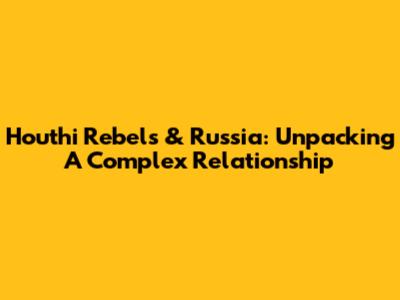 Houthi Rebels & Russia: Unpacking A Complex Relationship