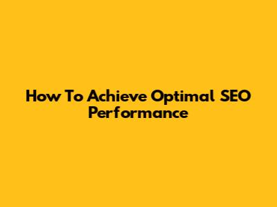 How To Achieve Optimal SEO Performance
