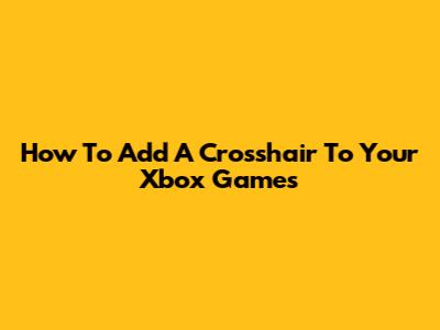 How To Add A Crosshair To Your Xbox Games