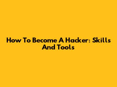 How To Become A Hacker: Skills And Tools