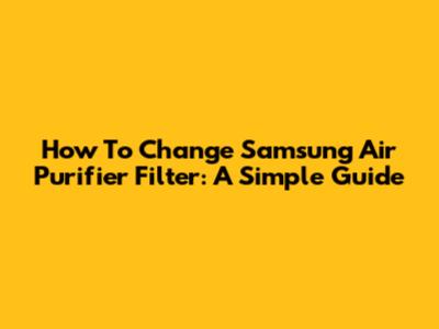 How To Change Samsung Air Purifier Filter: A Simple Guide