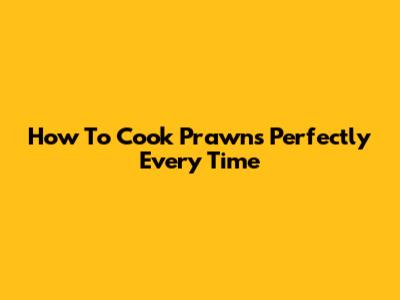 How To Cook Prawns Perfectly Every Time