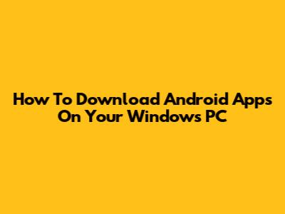 How To Download Android Apps On Your Windows PC