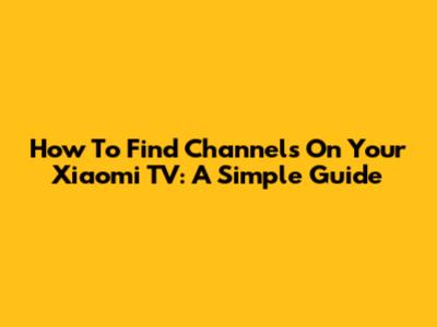 How To Find Channels On Your Xiaomi TV: A Simple Guide