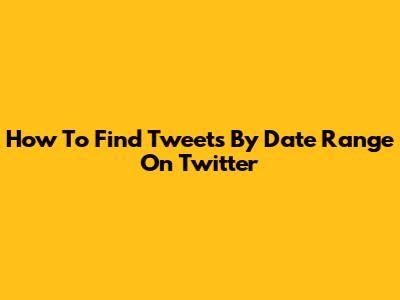 How To Find Tweets By Date Range On Twitter