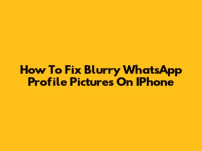 How To Fix Blurry WhatsApp Profile Pictures On IPhone