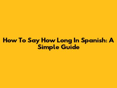 How To Say "How Long" In Spanish: A Simple Guide
