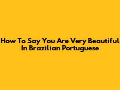 How To Say 'You Are Very Beautiful' In Brazilian Portuguese