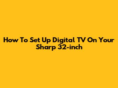 How To Set Up Digital TV On Your Sharp 32-inch