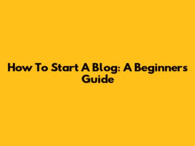 How To Start A Blog: A Beginner's Guide
