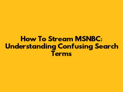 How To Stream MSNBC: Understanding Confusing Search Terms