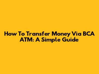How To Transfer Money Via BCA ATM: A Simple Guide