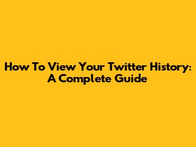 How To View Your Twitter History: A Complete Guide