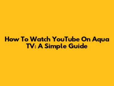 How To Watch YouTube On Aqua TV: A Simple Guide