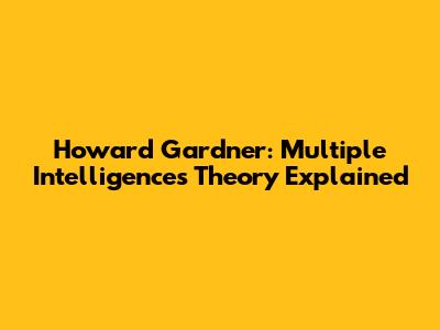 Howard Gardner: Multiple Intelligences Theory Explained