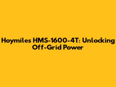 Hoymiles HMS-1600-4T: Unlocking Off-Grid Power