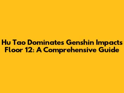 Hu Tao Dominates Genshin Impact's Floor 12: A Comprehensive Guide