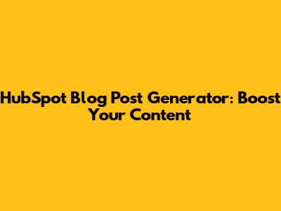 HubSpot Blog Post Generator: Boost Your Content