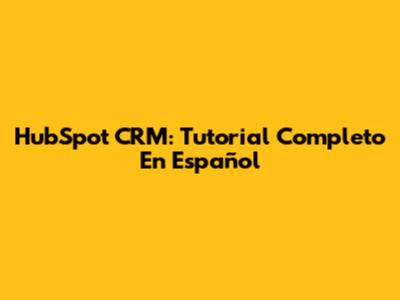 HubSpot CRM: Tutorial Completo En Español