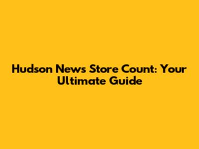 Hudson News Store Count: Your Ultimate Guide