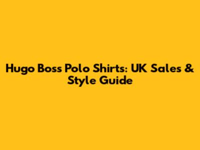 Hugo Boss Polo Shirts: UK Sales & Style Guide