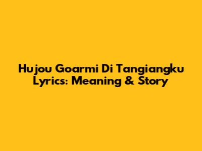 Hujou Goarmi Di Tangiangku Lyrics: Meaning & Story