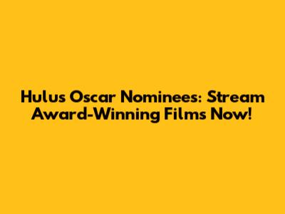 Hulu's Oscar Nominees: Stream Award-Winning Films Now!