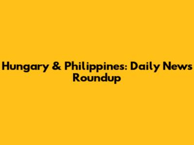 Hungary & Philippines: Daily News Roundup