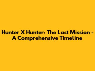 Hunter X Hunter: The Last Mission - A Comprehensive Timeline