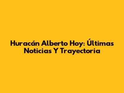 Huracán Alberto Hoy: Últimas Noticias Y Trayectoria