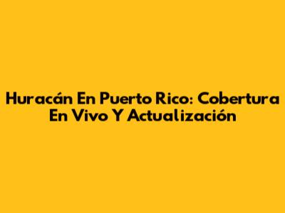 Huracán En Puerto Rico: Cobertura En Vivo Y Actualización