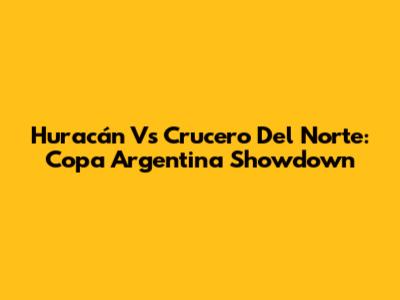 Huracán Vs Crucero Del Norte: Copa Argentina Showdown