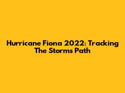 Hurricane Fiona 2022: Tracking The Storm's Path
