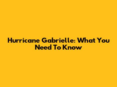 Hurricane Gabrielle: What You Need To Know