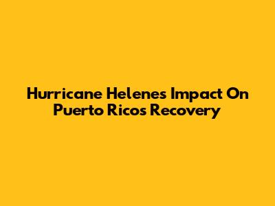 Hurricane Helene's Impact On Puerto Rico's Recovery