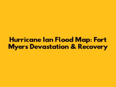 Hurricane Ian Flood Map: Fort Myers Devastation & Recovery