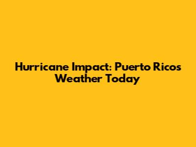 Hurricane Impact: Puerto Rico's Weather Today