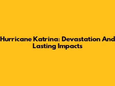 Hurricane Katrina: Devastation And Lasting Impacts
