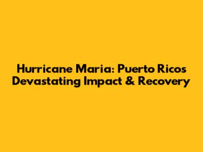 Hurricane Maria: Puerto Rico's Devastating Impact & Recovery