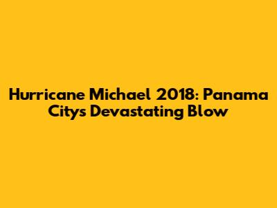 Hurricane Michael 2018: Panama City's Devastating Blow