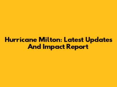 Hurricane Milton: Latest Updates And Impact Report